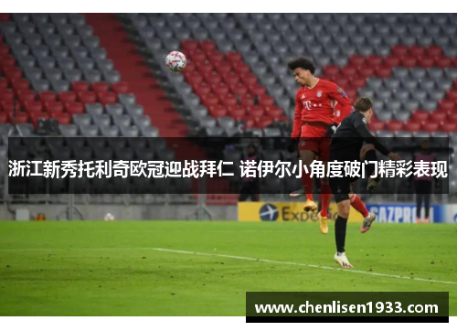 浙江新秀托利奇欧冠迎战拜仁 诺伊尔小角度破门精彩表现